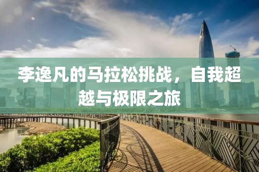 李逸凡的马拉松挑战，自我超越与极限之旅