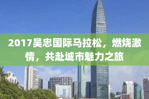 2017吴忠国际马拉松，燃烧激情，共赴城市魅力之旅