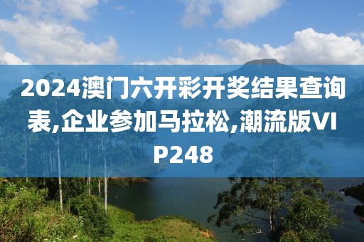 2024澳门六开彩开奖结果查询表,企业参加马拉松,潮流版VIP248