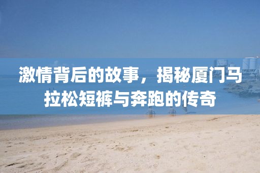 激情背后的故事，揭秘厦门马拉松短裤与奔跑的传奇