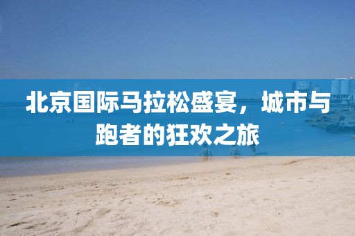 北京国际马拉松盛宴，城市与跑者的狂欢之旅