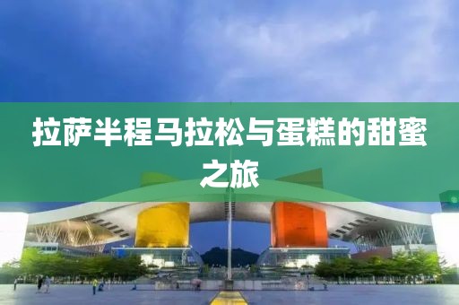 拉萨半程马拉松与蛋糕的甜蜜之旅