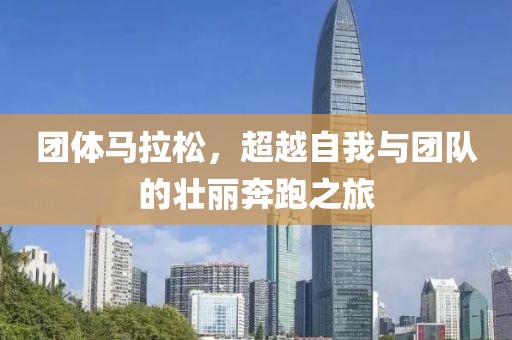 团体马拉松，超越自我与团队的壮丽奔跑之旅