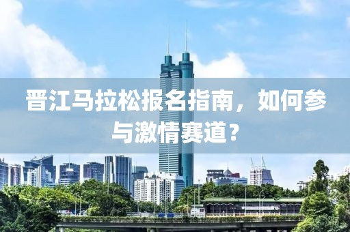 晋江马拉松报名指南，如何参与激情赛道？