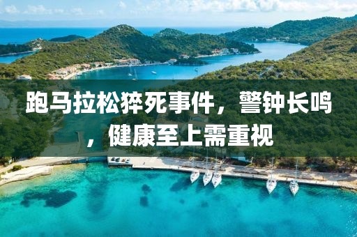 跑马拉松猝死事件，警钟长鸣，健康至上需重视