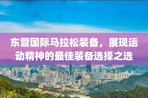 东营国际马拉松装备，展现运动精神的最佳装备选择之选
