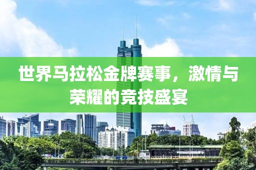 世界马拉松金牌赛事，激情与荣耀的竞技盛宴