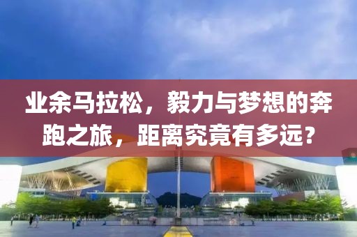 业余马拉松，毅力与梦想的奔跑之旅，距离究竟有多远？