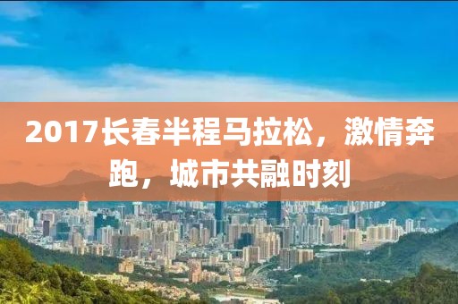 2017长春半程马拉松，激情奔跑，城市共融时刻