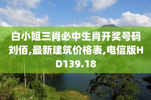 白小姐三肖必中生肖开奖号码刘佰,最新建筑价格表,电信版HD139.18