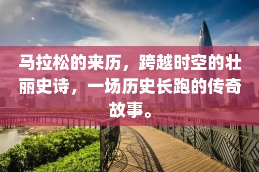 马拉松的来历，跨越时空的壮丽史诗，一场历史长跑的传奇故事。