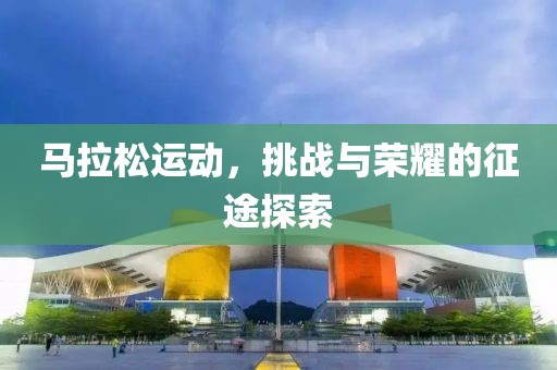 马拉松运动，挑战与荣耀的征途探索