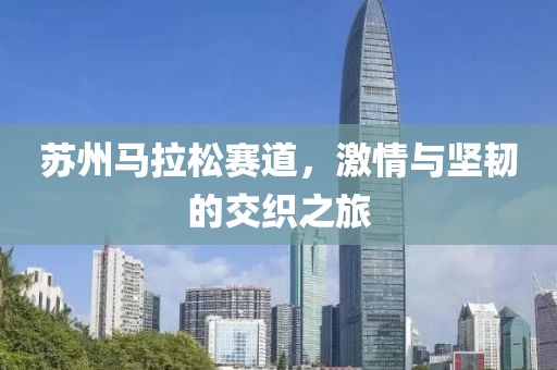 苏州马拉松赛道，激情与坚韧的交织之旅