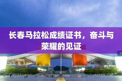 长春马拉松成绩证书，奋斗与荣耀的见证