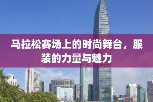 马拉松赛场上的时尚舞台，服装的力量与魅力