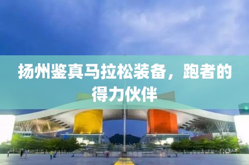 扬州鉴真马拉松装备，跑者的得力伙伴
