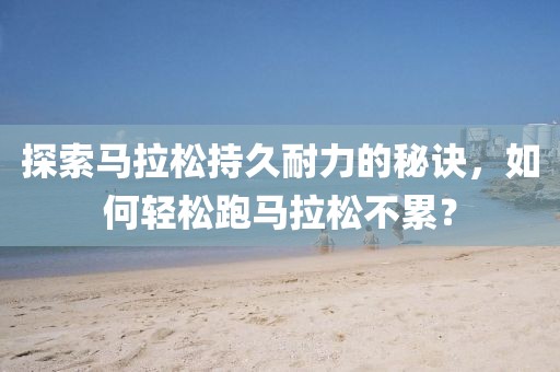 探索马拉松持久耐力的秘诀，如何轻松跑马拉松不累？