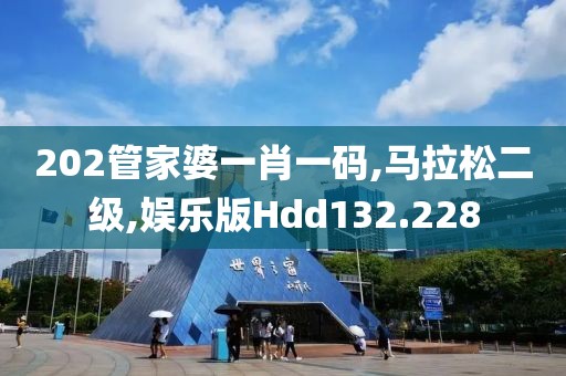 202管家婆一肖一码,马拉松二级,娱乐版Hdd132.228