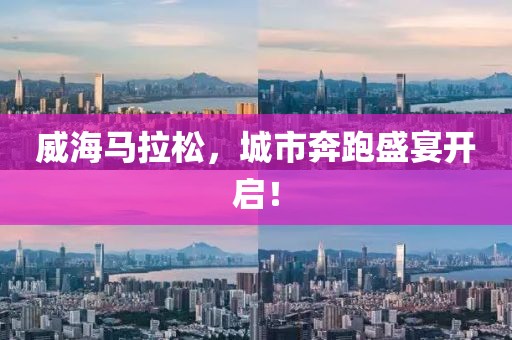 威海马拉松，城市奔跑盛宴开启！