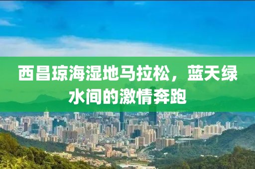 西昌琼海湿地马拉松，蓝天绿水间的激情奔跑