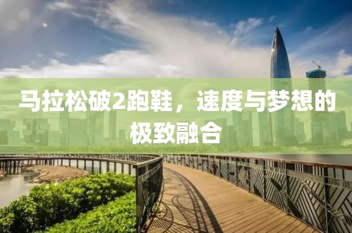 马拉松破2跑鞋，速度与梦想的极致融合