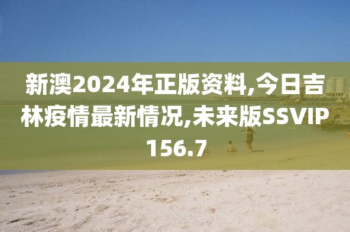 新澳2024年正版资料,今日吉林疫情最新情况,未来版SSVIP156.7