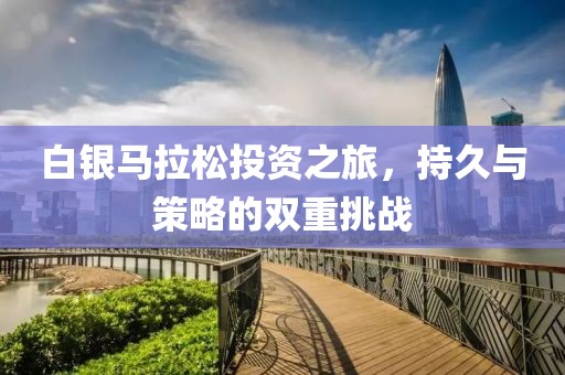 白银马拉松投资之旅，持久与策略的双重挑战