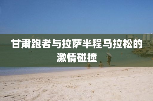 甘肃跑者与拉萨半程马拉松的激情碰撞