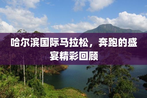 哈尔滨国际马拉松，奔跑的盛宴精彩回顾