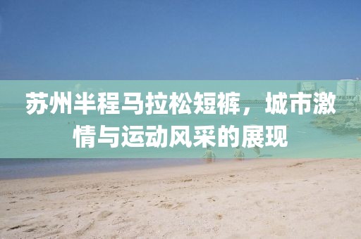 苏州半程马拉松短裤，城市激情与运动风采的展现