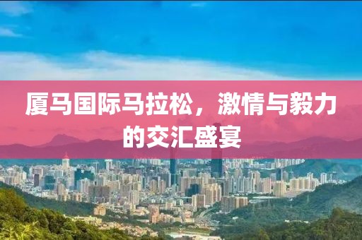 厦马国际马拉松，激情与毅力的交汇盛宴