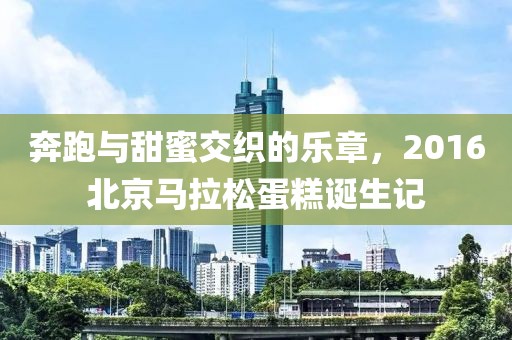 奔跑与甜蜜交织的乐章，2016北京马拉松蛋糕诞生记