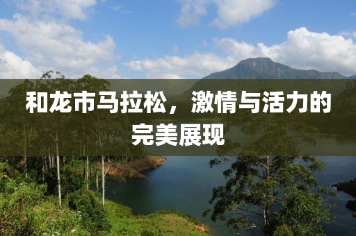 和龙市马拉松，激情与活力的完美展现