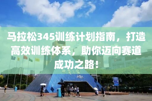 马拉松345训练计划指南，打造高效训练体系，助你迈向赛道成功之路！