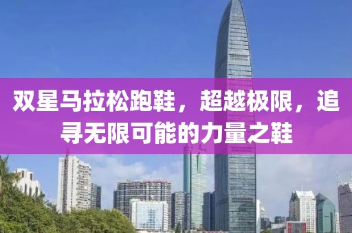 双星马拉松跑鞋，超越极限，追寻无限可能的力量之鞋
