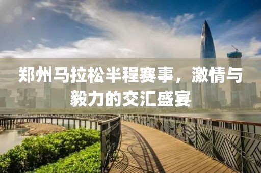 郑州马拉松半程赛事，激情与毅力的交汇盛宴