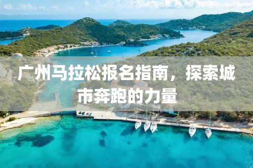 广州马拉松报名指南，探索城市奔跑的力量