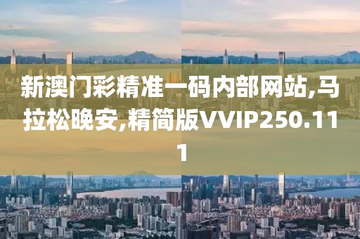 新澳门彩精准一码内部网站,马拉松晚安,精简版VVIP250.111
