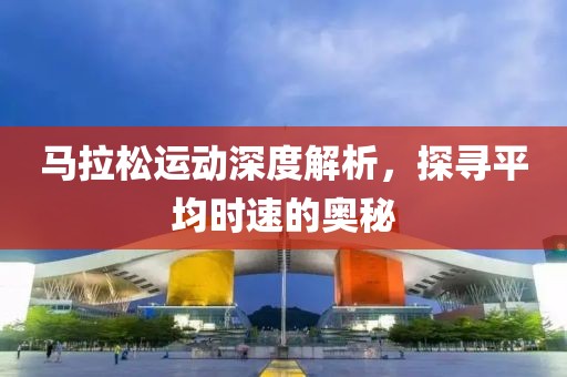 马拉松运动深度解析，探寻平均时速的奥秘