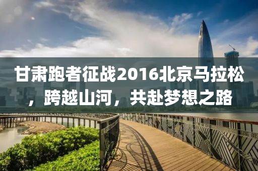 甘肃跑者征战2016北京马拉松，跨越山河，共赴梦想之路
