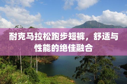 耐克马拉松跑步短裤，舒适与性能的绝佳融合