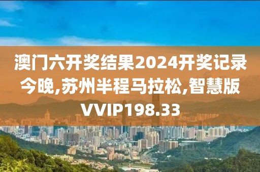 澳门六开奖结果2024开奖记录今晚,苏州半程马拉松,智慧版VVIP198.33