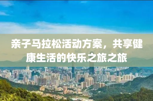 亲子马拉松活动方案，共享健康生活的快乐之旅之旅
