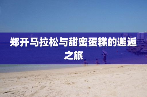 郑开马拉松与甜蜜蛋糕的邂逅之旅