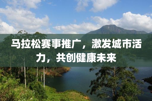 马拉松赛事推广，激发城市活力，共创健康未来
