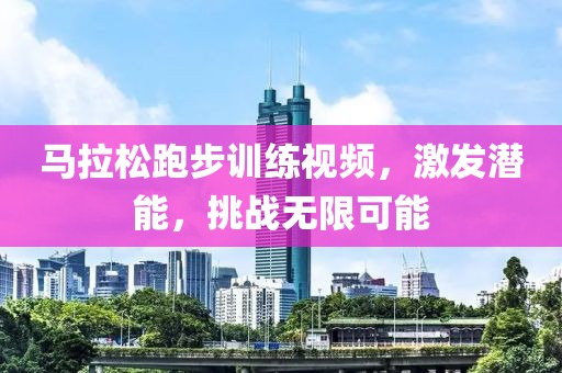 马拉松跑步训练视频，激发潜能，挑战无限可能