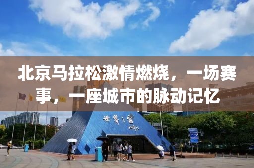 北京马拉松激情燃烧，一场赛事，一座城市的脉动记忆