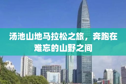 汤池山地马拉松之旅，奔跑在难忘的山野之间