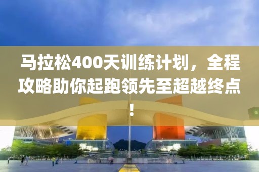 马拉松400天训练计划，全程攻略助你起跑领先至超越终点！