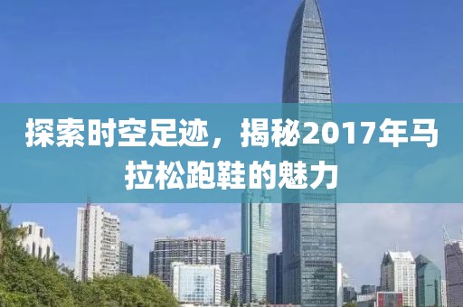 探索时空足迹，揭秘2017年马拉松跑鞋的魅力